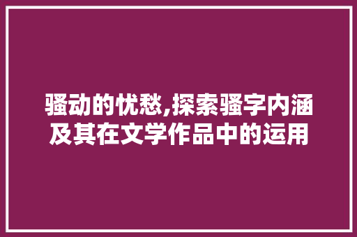 骚动的忧愁,探索骚字内涵及其在文学作品中的运用