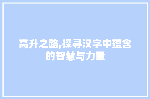 高升之路,探寻汉字中蕴含的智慧与力量