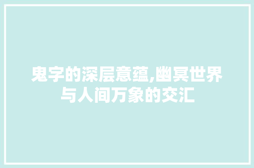 鬼字的深层意蕴,幽冥世界与人间万象的交汇