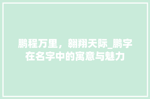 鹏程万里，翱翔天际_鹏字在名字中的寓意与魅力