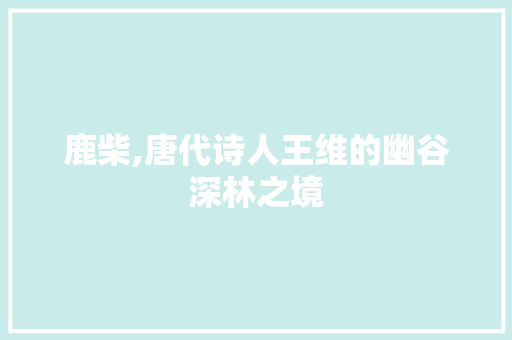 鹿柴,唐代诗人王维的幽谷深林之境