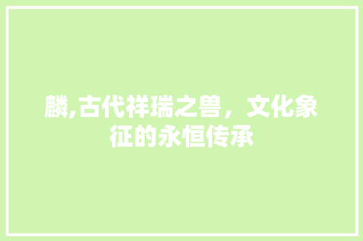 麟,古代祥瑞之兽，文化象征的永恒传承