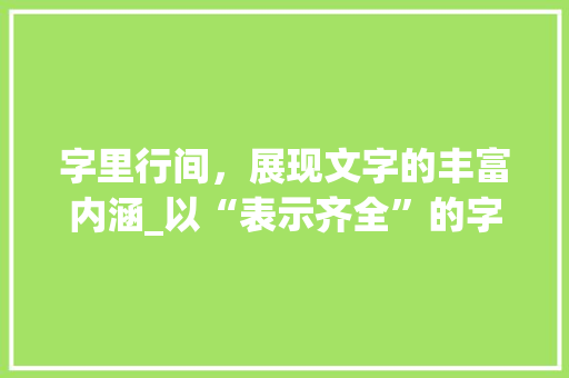 字里行间，展现文字的丰富内涵_以“表示齐全”的字为例