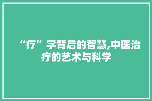 “疗”字背后的智慧,中医治疗的艺术与科学