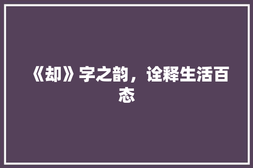 《却》字之韵，诠释生活百态