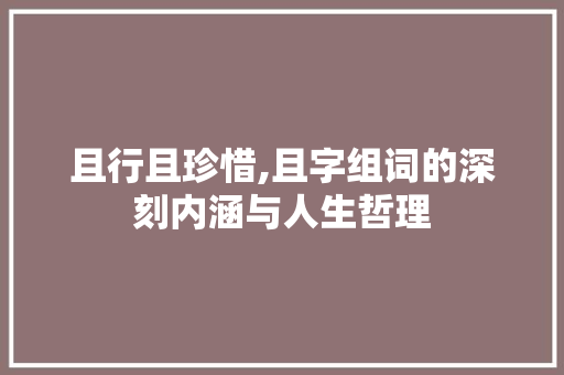 且行且珍惜,且字组词的深刻内涵与人生哲理