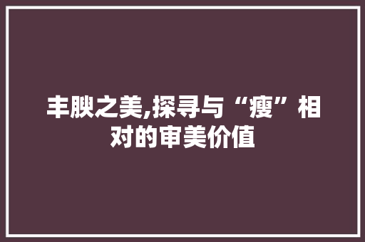 丰腴之美,探寻与“瘦”相对的审美价值