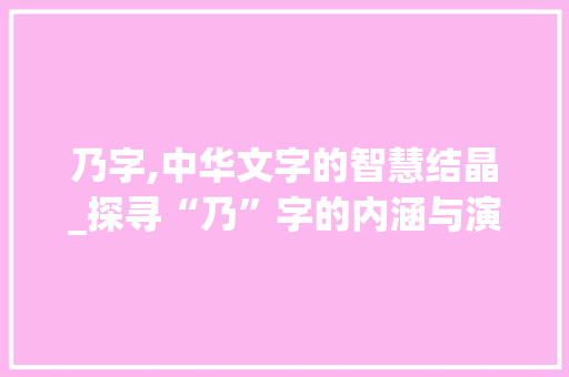 乃字,中华文字的智慧结晶_探寻“乃”字的内涵与演变 商业文案