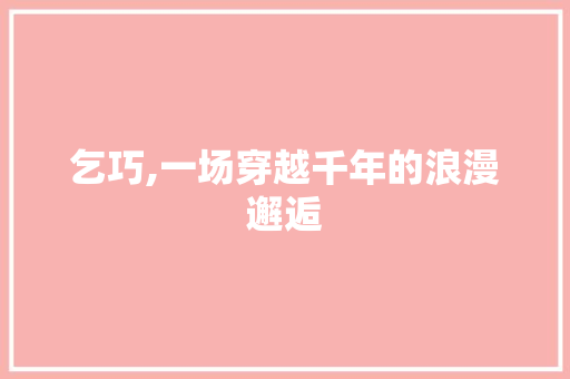 乞巧,一场穿越千年的浪漫邂逅 商业文案