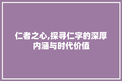仁者之心,探寻仁字的深厚内涵与时代价值