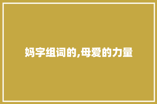 妈字组词的,母爱的力量 报告写作