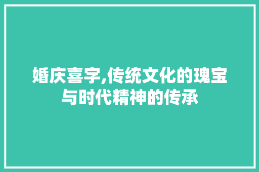 婚庆喜字,传统文化的瑰宝与时代精神的传承