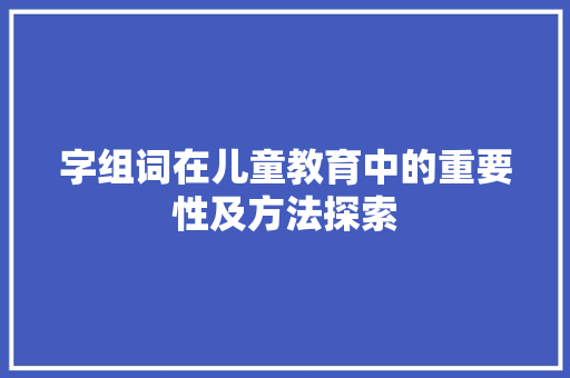字组词在儿童教育中的重要性及方法探索 范文赏析