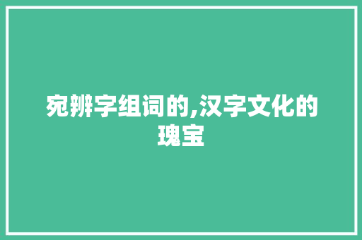 宛辨字组词的,汉字文化的瑰宝
