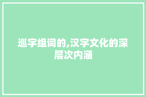 巡字组词的,汉字文化的深层次内涵 写作技巧