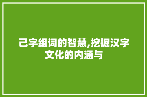 己字组词的智慧,挖掘汉字文化的内涵与 简历模板