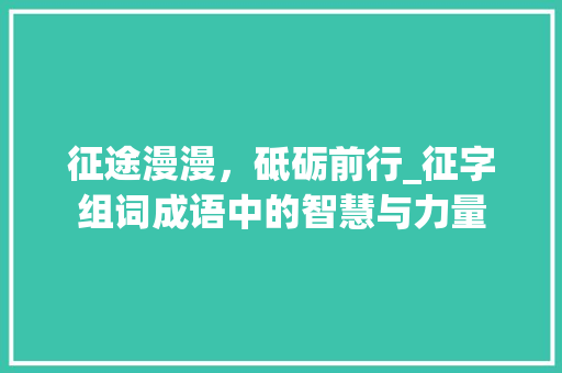 征途漫漫，砥砺前行_征字组词成语中的智慧与力量