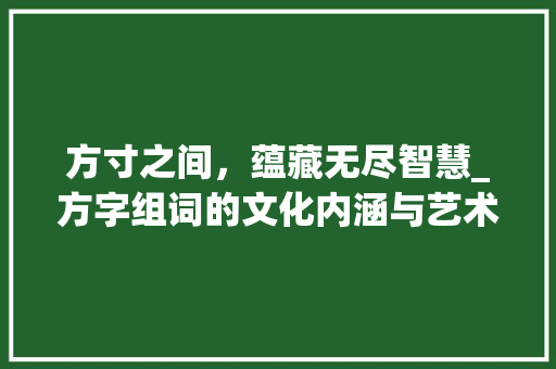 方寸之间，蕴藏无尽智慧_方字组词的文化内涵与艺术