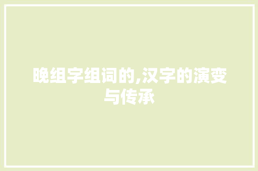 晚组字组词的,汉字的演变与传承 写作素材