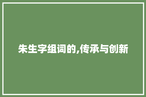 朱生字组词的,传承与创新