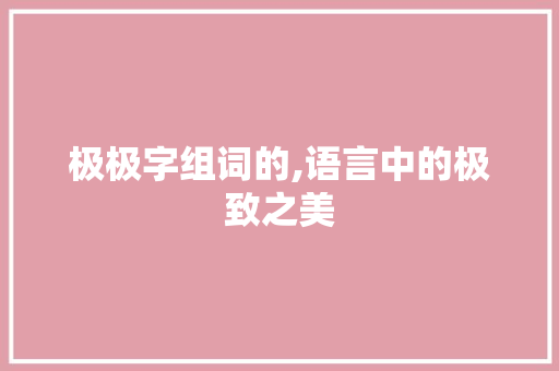极极字组词的,语言中的极致之美 商业文案