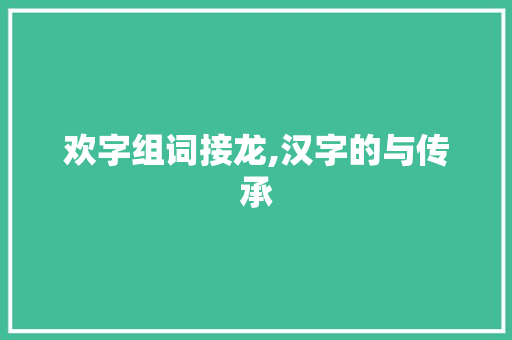 欢字组词接龙,汉字的与传承 词汇积累