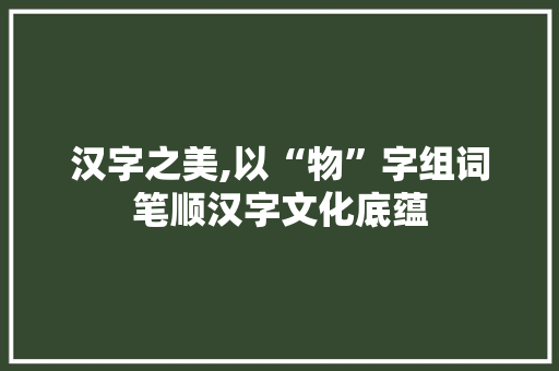汉字之美,以“物”字组词笔顺汉字文化底蕴