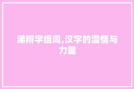 涕辨字组词,汉字的温情与力量