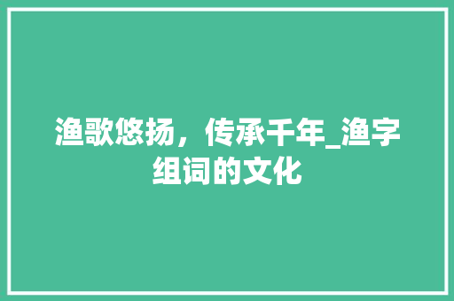 渔歌悠扬，传承千年_渔字组词的文化