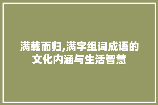 满载而归,满字组词成语的文化内涵与生活智慧 商业文案