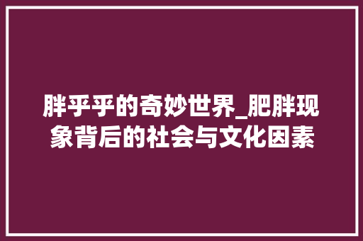 胖乎乎的奇妙世界_肥胖现象背后的社会与文化因素
