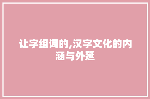 让字组词的,汉字文化的内涵与外延 范文赏析