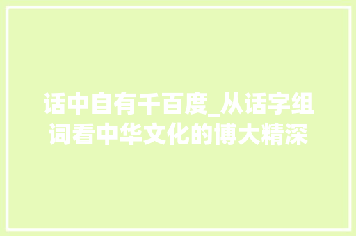 话中自有千百度_从话字组词看中华文化的博大精深 简历模板