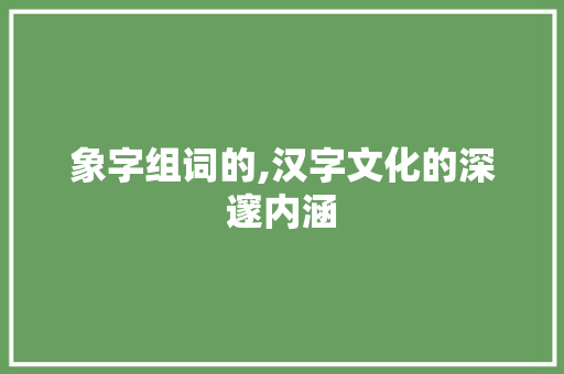 象字组词的,汉字文化的深邃内涵