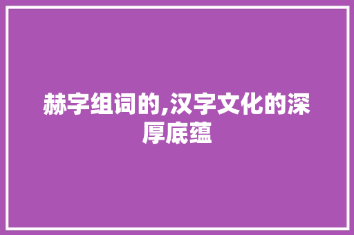 赫字组词的,汉字文化的深厚底蕴