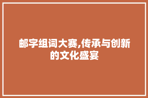 邮字组词大赛,传承与创新的文化盛宴 词汇积累