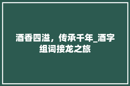 酒香四溢，传承千年_酒字组词接龙之旅
