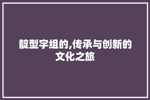 靛型字组的,传承与创新的文化之旅 写作技巧