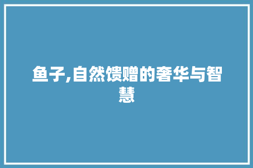 鱼子,自然馈赠的奢华与智慧