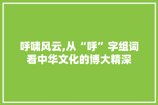 呼啸风云,从“呼”字组词看中华文化的博大精深