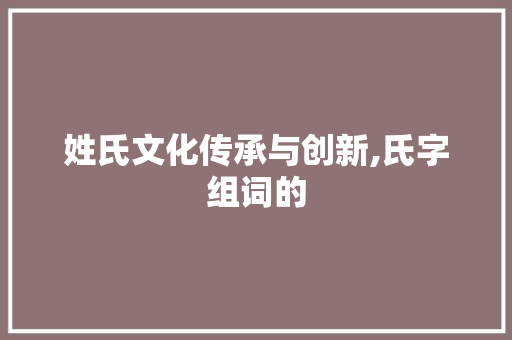 姓氏文化传承与创新,氏字组词的