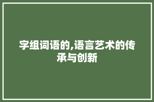 字组词语的,语言艺术的传承与创新