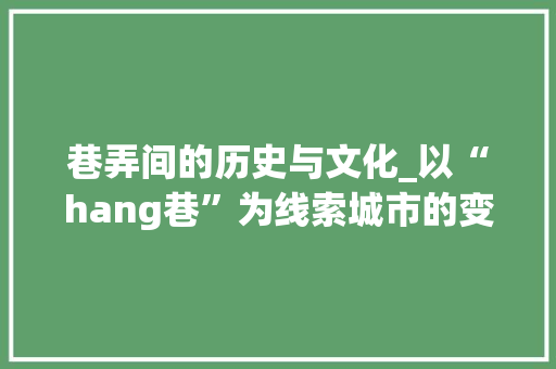 巷弄间的历史与文化_以“hang巷”为线索城市的变迁 简历模板