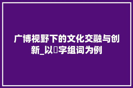 广博视野下的文化交融与创新_以広字组词为例