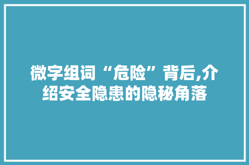 微字组词“危险”背后,介绍安全隐患的隐秘角落