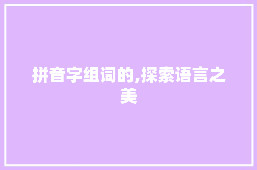 拼音字组词的,探索语言之美 诗歌创作