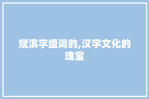 斌滨字组词的,汉字文化的瑰宝