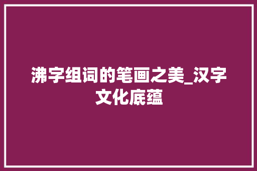 沸字组词的笔画之美_汉字文化底蕴
