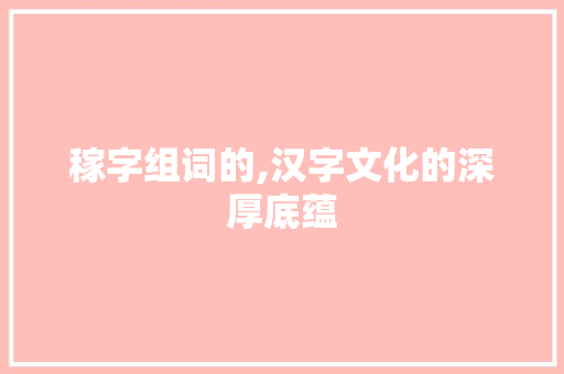 稼字组词的,汉字文化的深厚底蕴