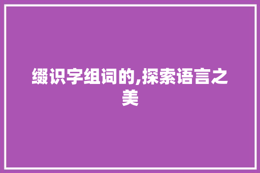 缀识字组词的,探索语言之美